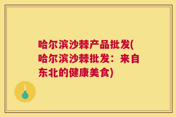 哈尔滨沙棘产品批发(哈尔滨沙棘批发：来自东北的健康美食)