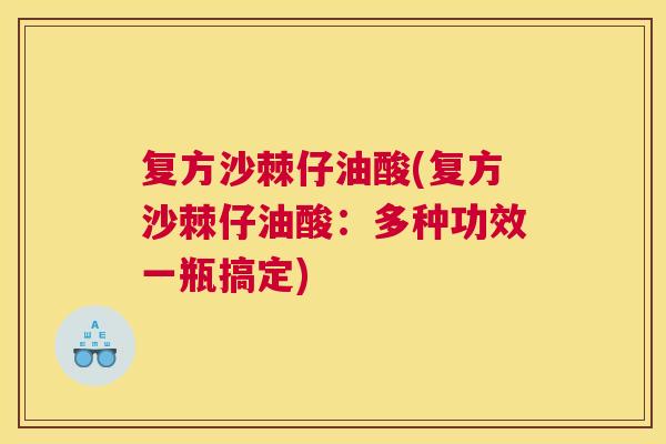 复方沙棘仔油酸(复方沙棘仔油酸:多种功效一瓶搞定) 复方沙棘仔油酸(复方沙棘仔油酸:多种功效一瓶搞定)