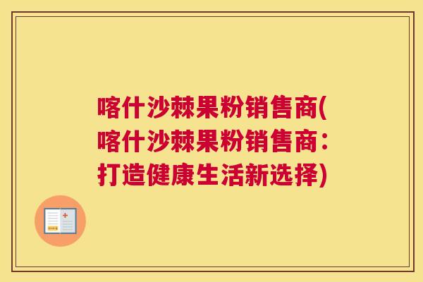 喀什沙棘果粉销售商(喀什沙棘果粉销售商：打造健康生活新选择)