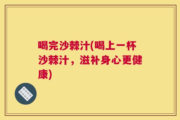 喝完沙棘汁(喝上一杯沙棘汁，滋补身心更健康)