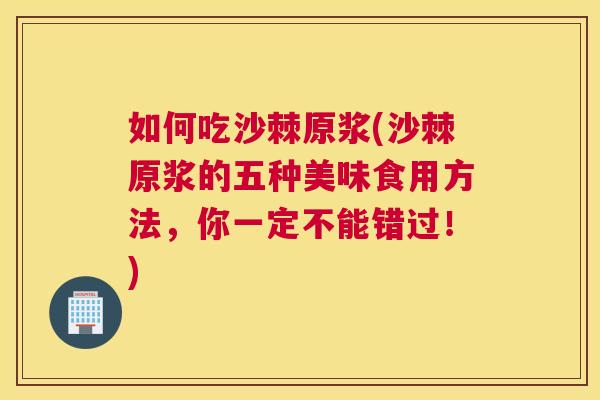 如何吃沙棘原浆(沙棘原浆的五种美味食用方法,你一定不能错过!) 如何吃沙棘原浆(沙棘原浆的五种美味食用方法,你一定不能错过!)