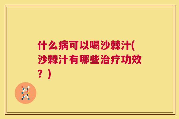 什么病可以喝沙棘汁(沙棘汁有哪些治疗功效？)