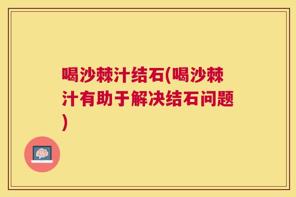 喝沙棘汁结石(喝沙棘汁有助于解决结石问题)