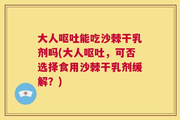 大人呕吐能吃沙棘干乳剂吗(大人呕吐，可否选择食用沙棘干乳剂缓解？)