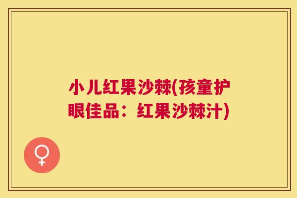 小儿红果沙棘(孩童护眼佳品：红果沙棘汁)