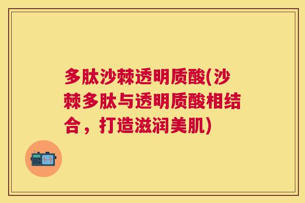 多肽沙棘透明质酸(沙棘多肽与透明质酸相结合,打造滋润美肌) 多肽沙棘透明质酸(沙棘多肽与透明质酸相结合,打造滋润美肌)