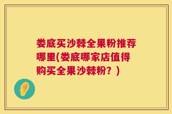娄底买沙棘全果粉推荐哪里(娄底哪家店值得购买全果沙棘粉？)