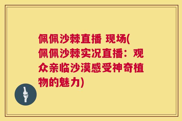 佩佩沙棘直播 现场(佩佩沙棘实况直播：观众亲临沙漠感受神奇植物的魅力)