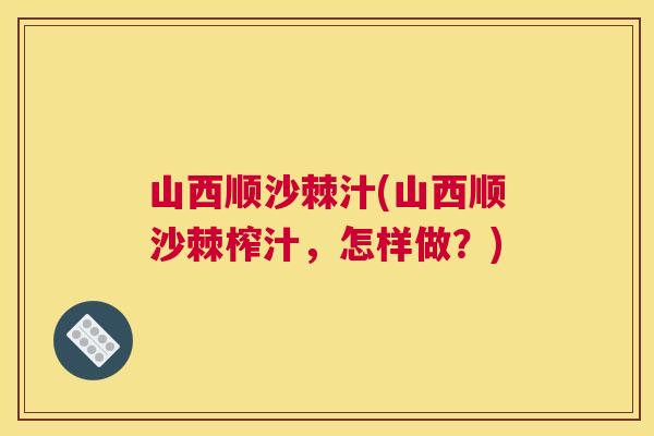 山西顺沙棘汁(山西顺沙棘榨汁,怎样做?)