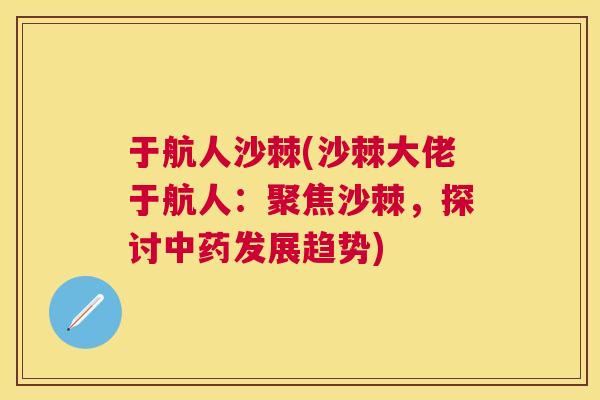 于航人沙棘(沙棘大佬于航人:聚焦沙棘,探讨中药发展趋势)