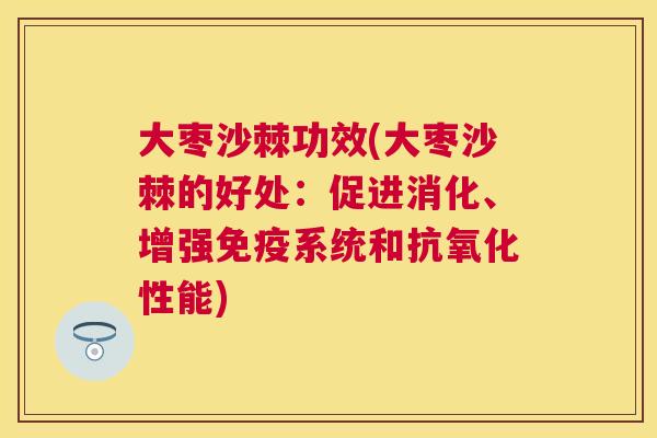 大枣沙棘功效(大枣沙棘的好处：促进消化、增强免疫系统和抗氧化性能)