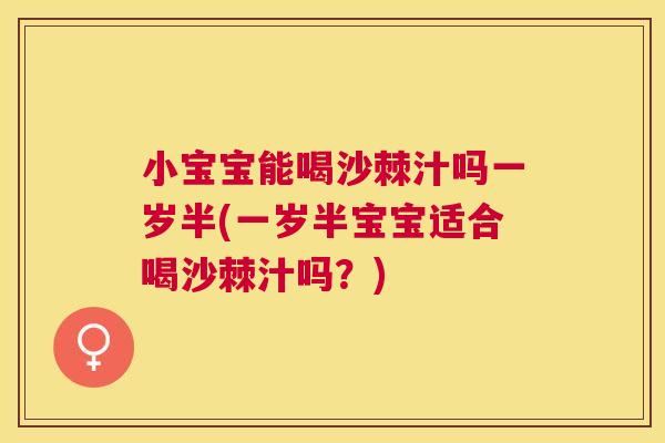 小宝宝能喝沙棘汁吗一岁半(一岁半宝宝适合喝沙棘汁吗?)