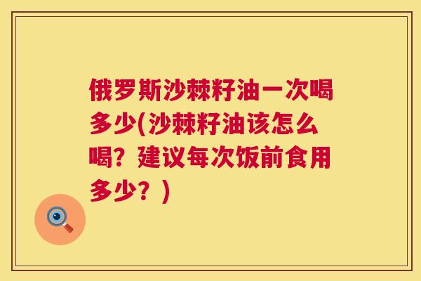 俄罗斯沙棘籽油一次喝多少(沙棘籽油该怎么喝？建议每次饭前食用多少？)