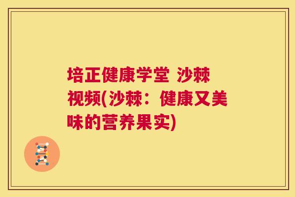 培正健康学堂 沙棘 视频(沙棘：健康又美味的营养果实)