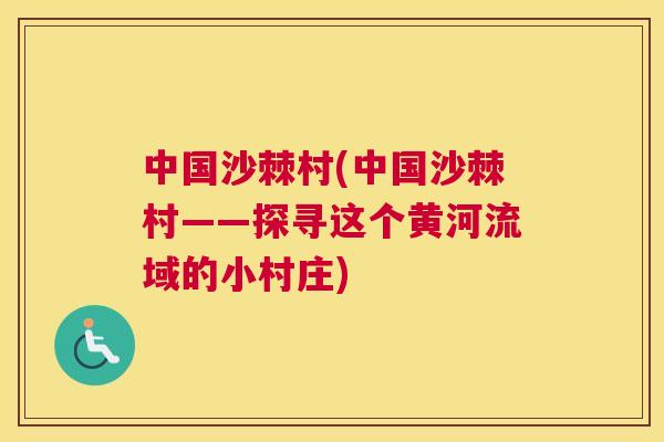 中国沙棘村(中国沙棘村——探寻这个黄河流域的小村庄) 中国沙棘村(中国沙棘村——探寻这个黄河流域的小村庄)