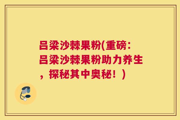 吕梁沙棘果粉(重磅：吕梁沙棘果粉助力养生，探秘其中奥秘！)