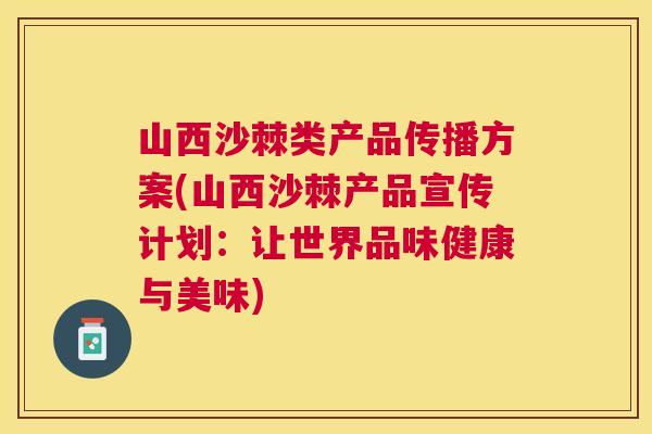 山西沙棘类产品传播方案(山西沙棘产品宣传计划:让世界品味健康与美味)