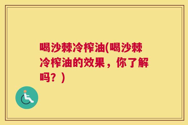 喝沙棘冷榨油(喝沙棘冷榨油的效果，你了解吗？)