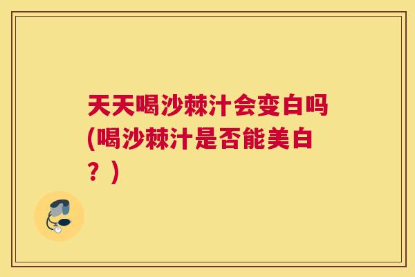 天天喝沙棘汁会变白吗(喝沙棘汁是否能美白？)
