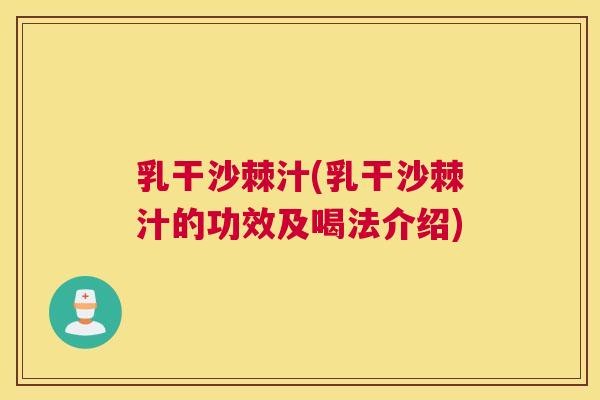 乳干沙棘汁(乳干沙棘汁的功效及喝法介绍)