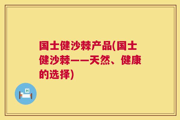 国士健沙棘产品(国士健沙棘——天然、健康的选择)