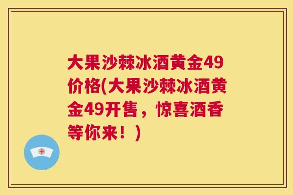 大果沙棘冰酒黄金49价格(大果沙棘冰酒黄金49开售，惊喜酒香等你来！)