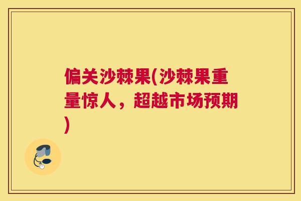 偏关沙棘果(沙棘果重量惊人，超越市场预期)