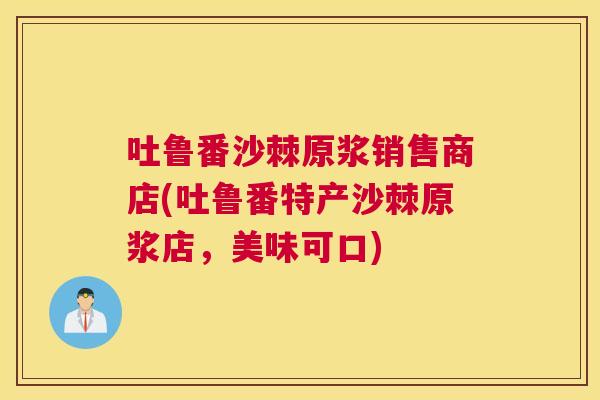 吐鲁番沙棘原浆销售商店(吐鲁番特产沙棘原浆店，美味可口)