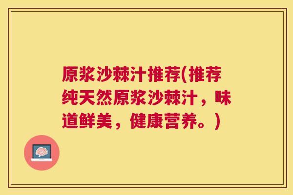 原浆沙棘汁推荐(推荐纯天然原浆沙棘汁，味道鲜美，健康营养。)