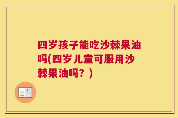 四岁孩子能吃沙棘果油吗(四岁儿童可服用沙棘果油吗？)