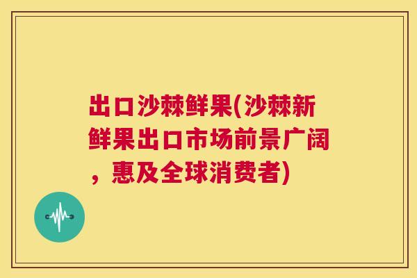 出口沙棘鲜果(沙棘新鲜果出口市场前景广阔,惠及全球消费者)