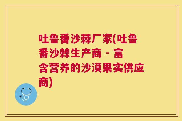 吐鲁番沙棘厂家(吐鲁番沙棘生产商 - 富含营养的沙漠果实供应商)