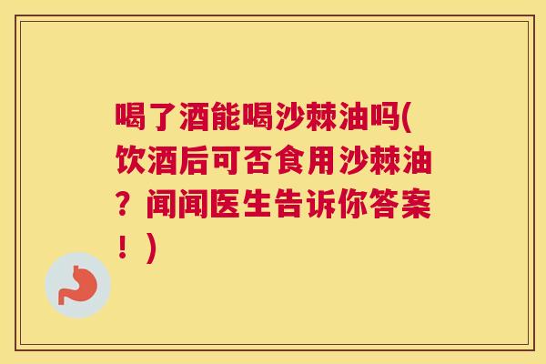 喝了酒能喝沙棘油吗(饮酒后可否食用沙棘油？闻闻医生告诉你答案！)