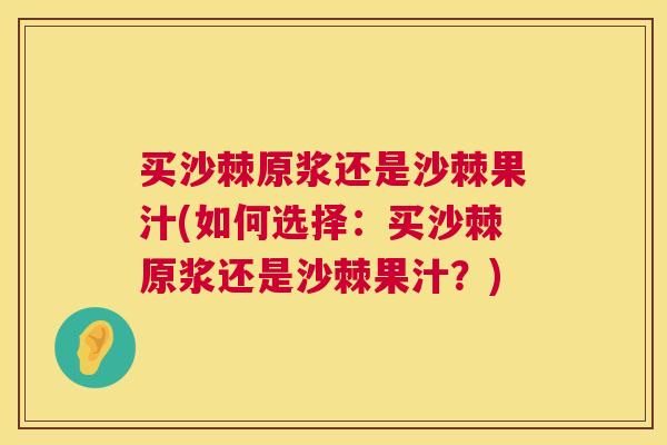 买沙棘原浆还是沙棘果汁(如何选择:买沙棘原浆还是沙棘果汁?)