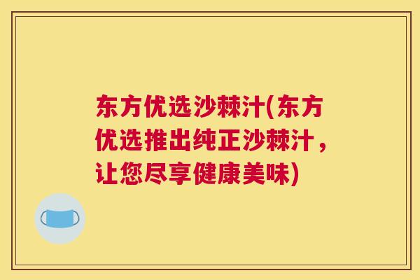 东方优选沙棘汁(东方优选推出纯正沙棘汁，让您尽享健康美味)