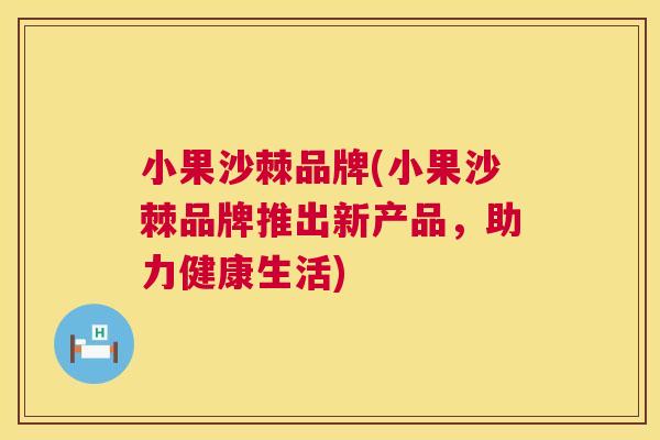 小果沙棘品牌(小果沙棘品牌推出新产品，助力健康生活)