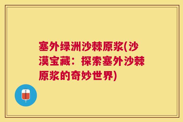 塞外绿洲沙棘原浆(沙漠宝藏:探索塞外沙棘原浆的奇妙世界) 塞外绿洲沙棘原浆(沙漠宝藏:探索塞外沙棘原浆的奇妙世界)