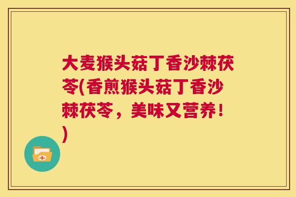 大麦猴头菇丁香沙棘茯苓(香煎猴头菇丁香沙棘茯苓，美味又营养！)