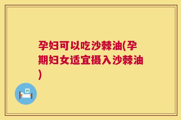 孕妇可以吃沙棘油(孕期妇女适宜摄入沙棘油)