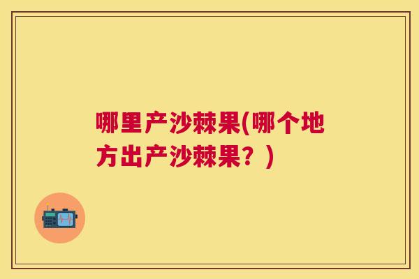 哪里产沙棘果(哪个地方出产沙棘果?) 哪里产沙棘果(哪个地方出产沙棘果?)