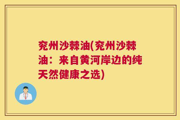 兖州沙棘油(兖州沙棘油:来自黄河岸边的纯天然健康之选) 兖州沙棘油(兖州沙棘油:来自黄河岸边的纯天然健康之选)