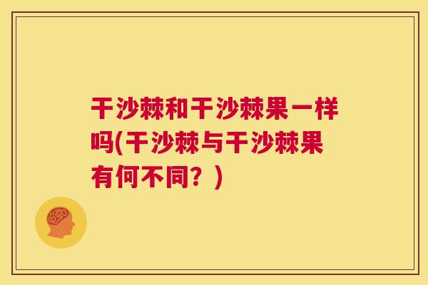 干沙棘和干沙棘果一样吗(干沙棘与干沙棘果有何不同?)