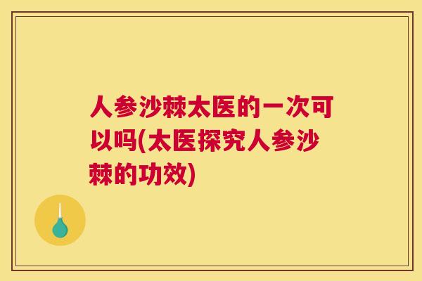 人参沙棘太医的一次可以吗(太医探究人参沙棘的功效)