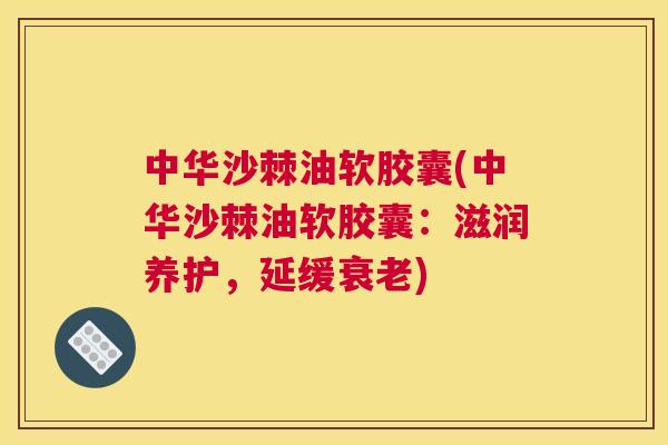 中华沙棘油软胶囊(中华沙棘油软胶囊：滋润养护，延缓衰老)