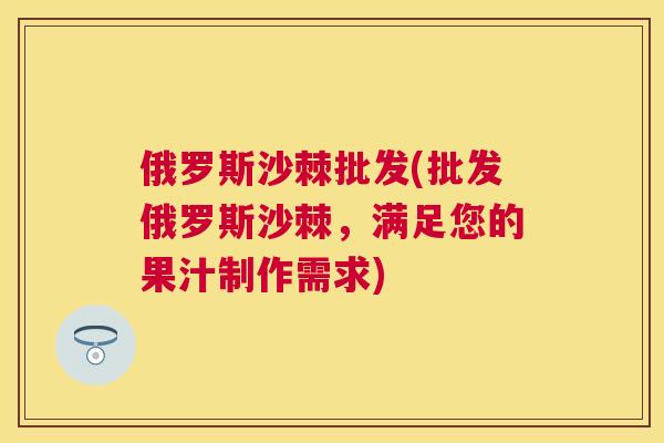 俄罗斯沙棘批发(批发俄罗斯沙棘,满足您的果汁制作需求)