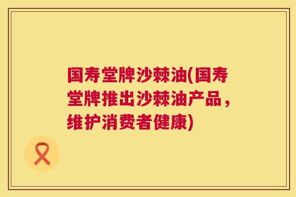 国寿堂牌沙棘油(国寿堂牌推出沙棘油产品，维护消费者健康)