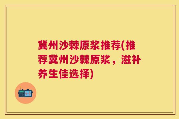 冀州沙棘原浆推荐(推荐冀州沙棘原浆,滋补养生佳选择)