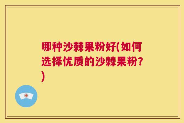 哪种沙棘果粉好(如何选择优质的沙棘果粉？)