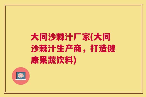 大同沙棘汁厂家(大同沙棘汁生产商，打造健康果蔬饮料)