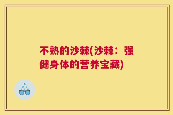 不熟的沙棘(沙棘:强健身体的营养宝藏)